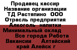 Продавец-кассир › Название организации ­ ТД Растяпино, ООО › Отрасль предприятия ­ Алкоголь, напитки › Минимальный оклад ­ 10 000 - Все города Работа » Вакансии   . Алтайский край,Алейск г.